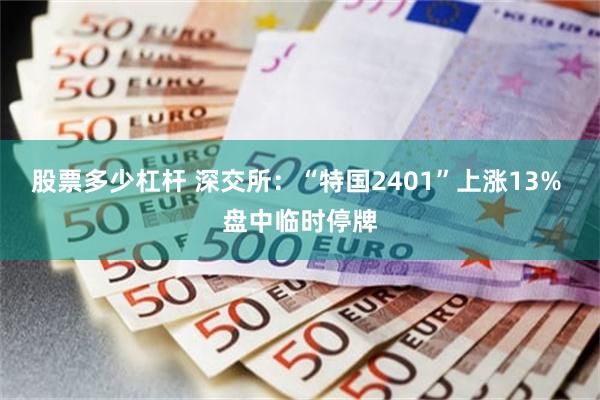 股票多少杠杆 深交所：“特国2401”上涨13% 盘中临时停牌