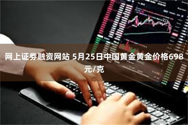 网上证劵融资网站 5月25日中国黄金黄金价格698元/克
