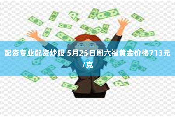 配资专业配资炒股 5月25日周六福黄金价格713元/克