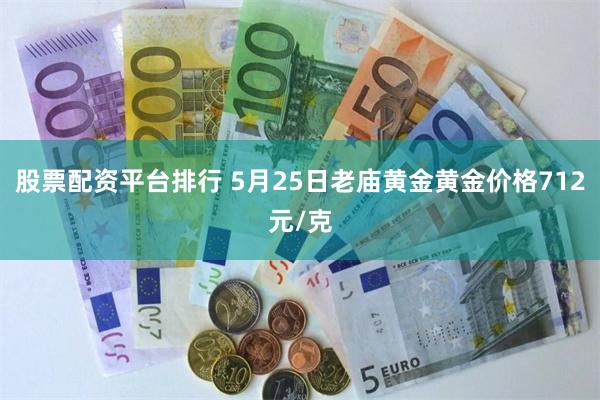 股票配资平台排行 5月25日老庙黄金黄金价格712元/克