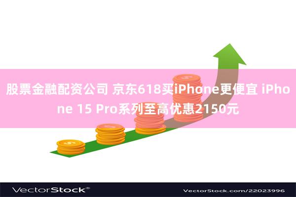 股票金融配资公司 京东618买iPhone更便宜 iPhone 15 Pro系列至高优惠2150元