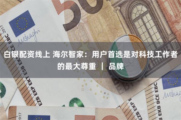 白银配资线上 海尔智家：用户首选是对科技工作者的最大尊重 ｜ 品牌