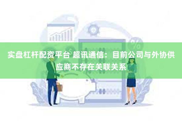 实盘杠杆配资平台 超讯通信：目前公司与外协供应商不存在关联关系