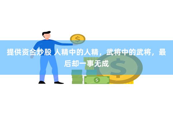提供资金炒股 人精中的人精，武将中的武将，最后却一事无成