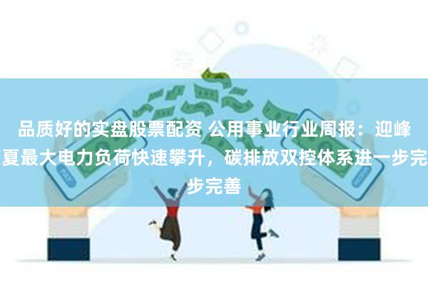 品质好的实盘股票配资 公用事业行业周报:迎峰度夏最大电力负荷快速攀升,碳排放双控体系进一步完善