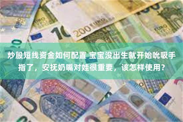 炒股短线资金如何配置 宝宝没出生就开始吮吸手指了，安抚奶嘴对娃很重要，该怎样使用？