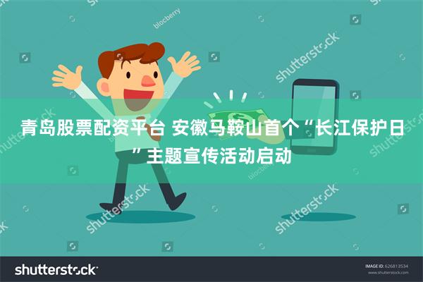 青岛股票配资平台 安徽马鞍山首个“长江保护日”主题宣传活动启动