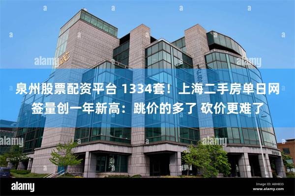 泉州股票配资平台 1334套！上海二手房单日网签量创一年新高：跳价的多了 砍价更难了