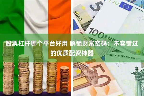 股票杠杆哪个平台好用 解锁财富密码：不容错过的优质配资神器