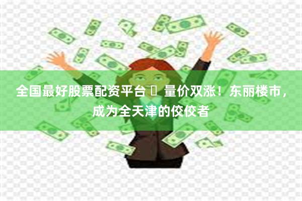 全国最好股票配资平台 ​量价双涨！东丽楼市，成为全天津的佼佼者
