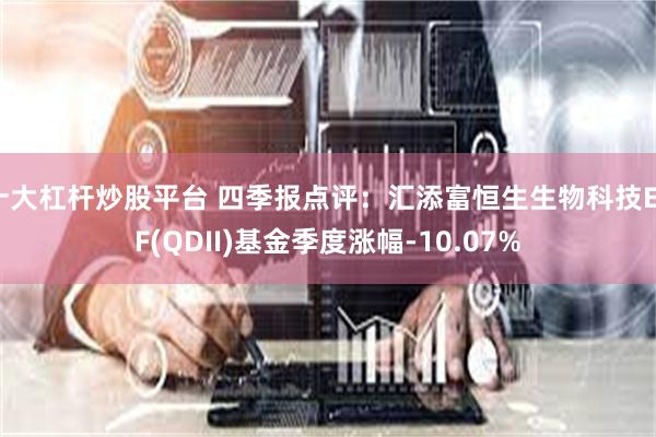 十大杠杆炒股平台 四季报点评：汇添富恒生生物科技ETF(QDII)基金季度涨幅-10.07%