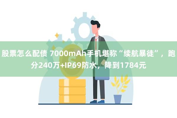 股票怎么配债 7000mAh手机堪称“续航暴徒”，跑分240万+IP69防水，降到1784元