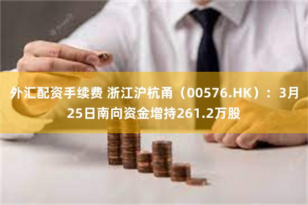 外汇配资手续费 浙江沪杭甬（00576.HK）：3月25日南向资金增持261.2万股