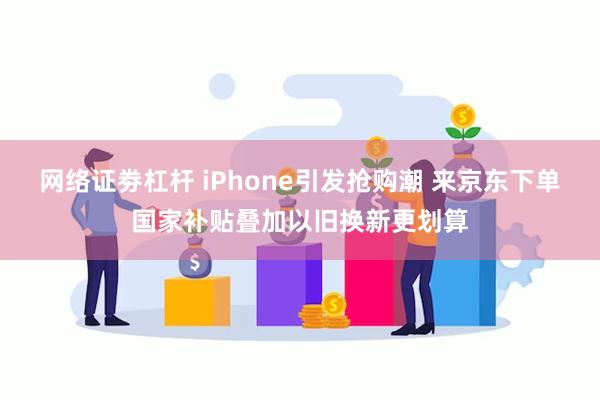 网络证劵杠杆 iPhone引发抢购潮 来京东下单国家补贴叠加以旧换新更划算