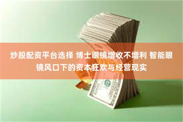 炒股配资平台选择 博士眼镜增收不增利 智能眼镜风口下的资本狂欢与经营现实