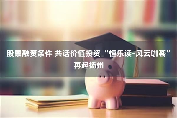 股票融资条件 共话价值投资 “恒乐读-风云咖荟”再起扬州