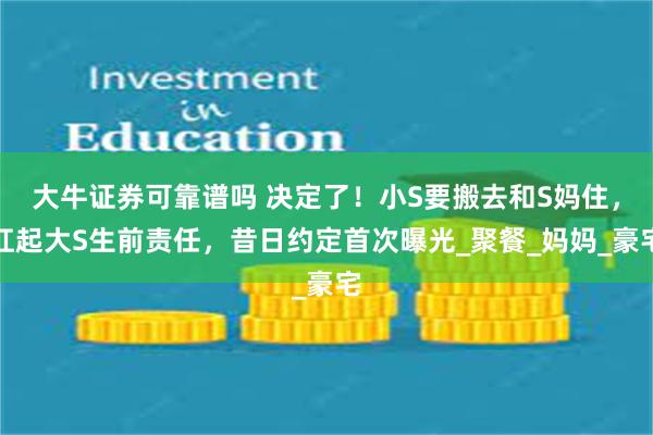 大牛证券可靠谱吗 决定了！小S要搬去和S妈住，扛起大S生前责任，昔日约定首次曝光_聚餐_妈妈_豪宅