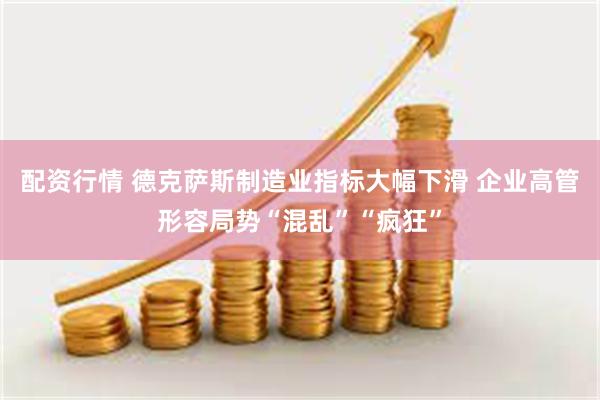 配资行情 德克萨斯制造业指标大幅下滑 企业高管形容局势“混乱”“疯狂”