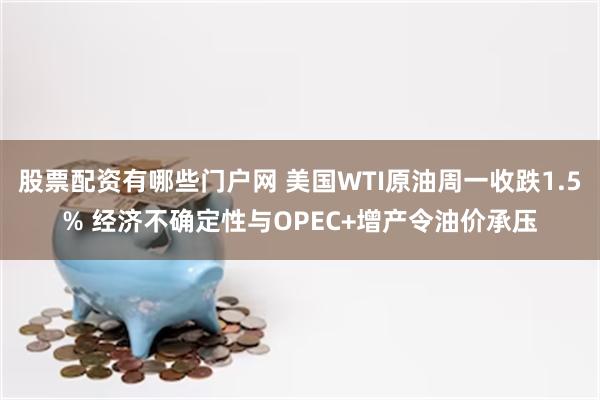 股票配资有哪些门户网 美国WTI原油周一收跌1.5% 经济不确定性与OPEC+增产令油价承压