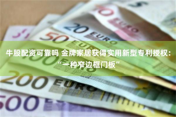 牛股配资可靠吗 金牌家居获得实用新型专利授权：“一种窄边框门板”