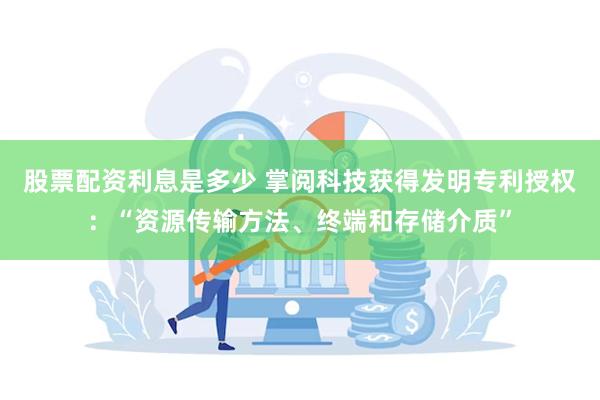 股票配资利息是多少 掌阅科技获得发明专利授权：“资源传输方法、终端和存储介质”