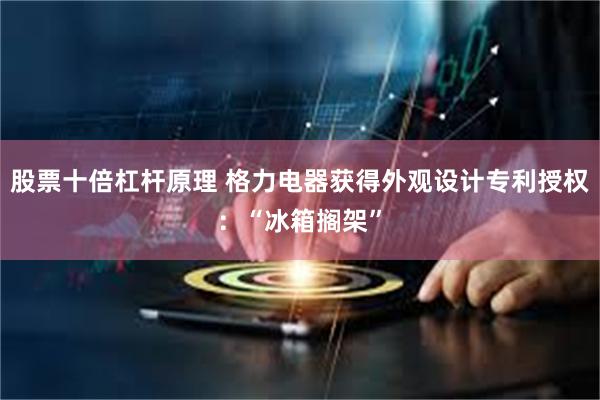 股票十倍杠杆原理 格力电器获得外观设计专利授权：“冰箱搁架”