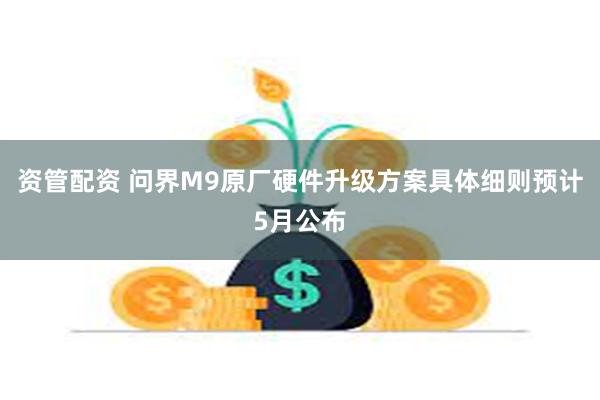 资管配资 问界M9原厂硬件升级方案具体细则预计5月公布