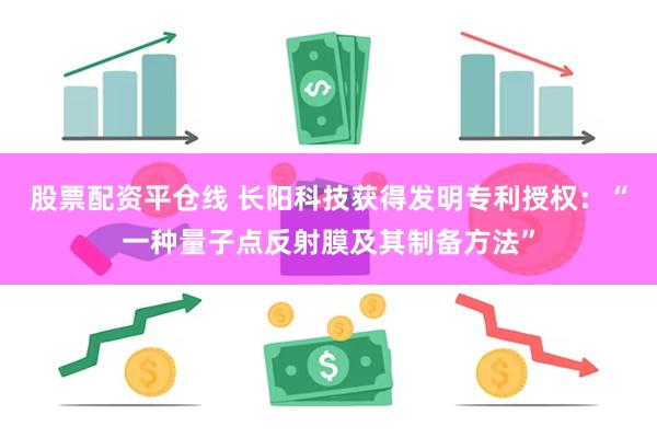 股票配资平仓线 长阳科技获得发明专利授权：“一种量子点反射膜及其制备方法”