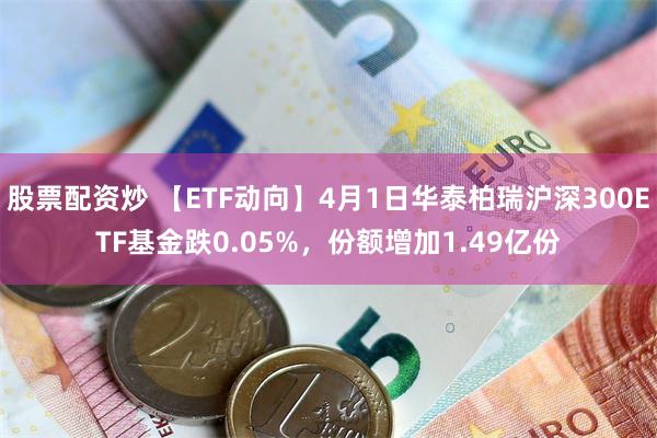 股票配资炒 【ETF动向】4月1日华泰柏瑞沪深300ETF基金跌0.05%，份额增加1.49亿份