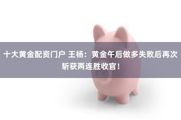 十大黄金配资门户 王杨：黄金午后做多失败后再次斩获两连胜收官！