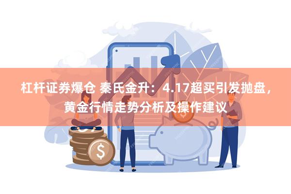 杠杆证券爆仓 秦氏金升：4.17超买引发抛盘，黄金行情走势分析及操作建议