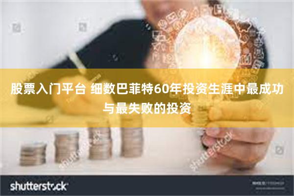 股票入门平台 细数巴菲特60年投资生涯中最成功与最失败的投资