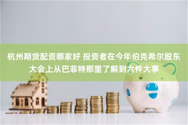 杭州期货配资哪家好 投资者在今年伯克希尔股东大会上从巴菲特那里了解到六件大事