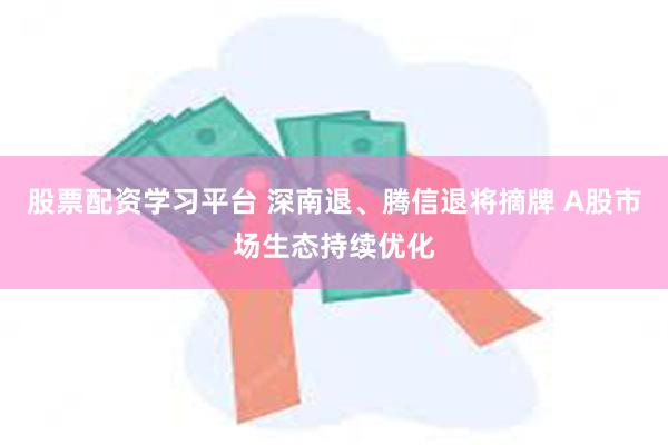 股票配资学习平台 深南退、腾信退将摘牌 A股市场生态持续优化