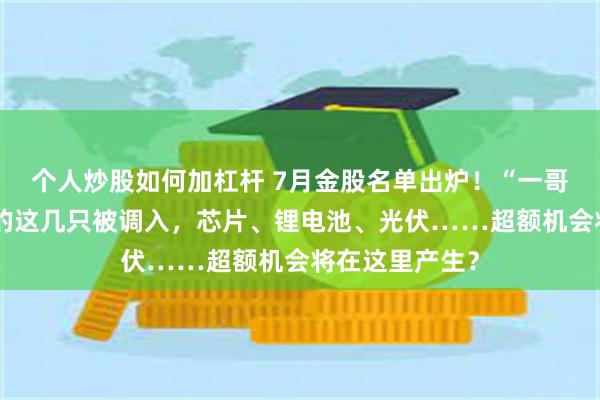 个人炒股如何加杠杆 7月金股名单出炉！“一哥”王亚伟看上的这几只被调入，芯片、锂电池、光伏……超额机会将在这里产生？