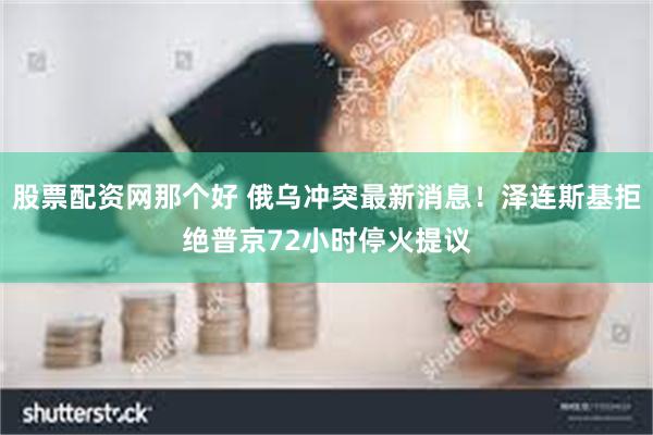 股票配资网那个好 俄乌冲突最新消息！泽连斯基拒绝普京72小时停火提议
