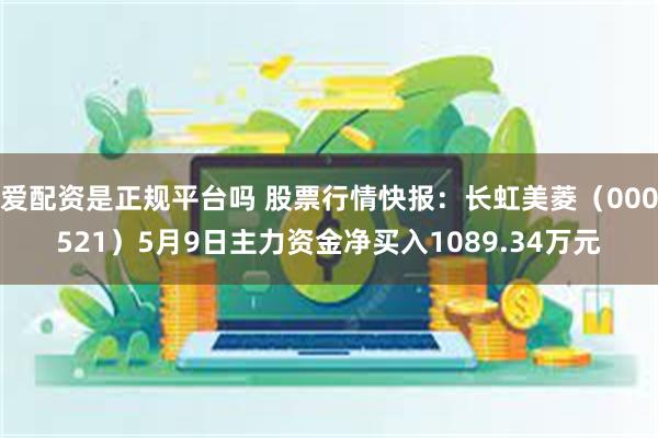 爱配资是正规平台吗 股票行情快报：长虹美菱（000521）5月9日主力资金净买入1089.34万元
