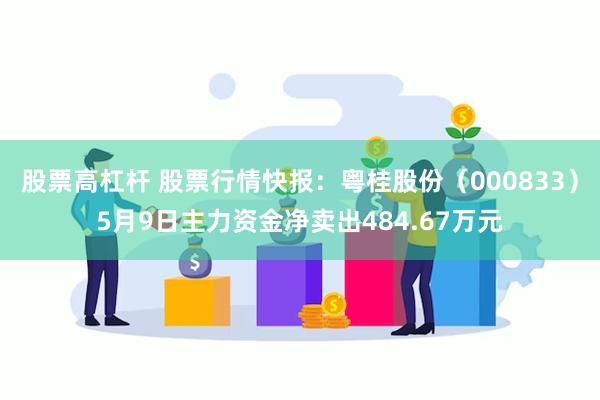 股票高杠杆 股票行情快报：粤桂股份（000833）5月9日主力资金净卖出484.67万元