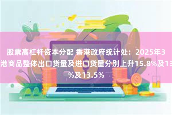 股票高杠杆资本分配 香港政府统计处：2025年3月香港商品整体出口货量及进口货量分别上升15.8%及13.5%