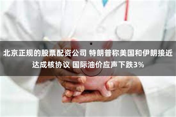 北京正规的股票配资公司 特朗普称美国和伊朗接近达成核协议 国际油价应声下跌3%