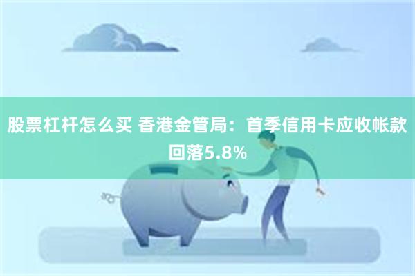 股票杠杆怎么买 香港金管局：首季信用卡应收帐款回落5.8%