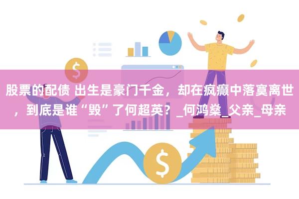 股票的配债 出生是豪门千金，却在疯癫中落寞离世，到底是谁“毁”了何超英？_何鸿燊_父亲_母亲