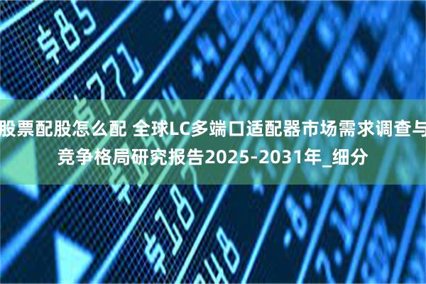 股票配股怎么配 全球LC多端口适配器市场需求调查与竞争格局研究报告2025-2031年_细分