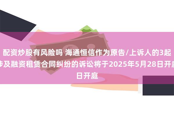 配资炒股有风险吗 海通恒信作为原告/上诉人的3起涉及融资租赁合同纠纷的诉讼将于2025年5月28日开庭