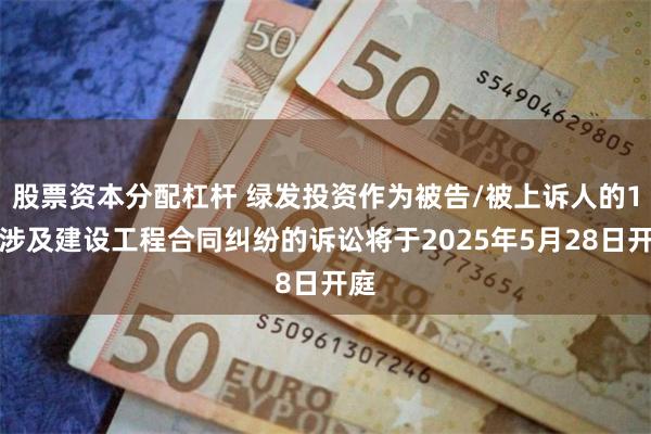 股票资本分配杠杆 绿发投资作为被告/被上诉人的1起涉及建设工程合同纠纷的诉讼将于2025年5月28日开庭