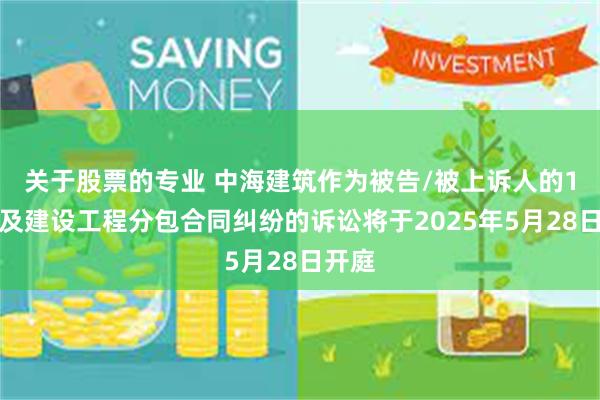 关于股票的专业 中海建筑作为被告/被上诉人的1起涉及建设工程分包合同纠纷的诉讼将于2025年5月28日开庭