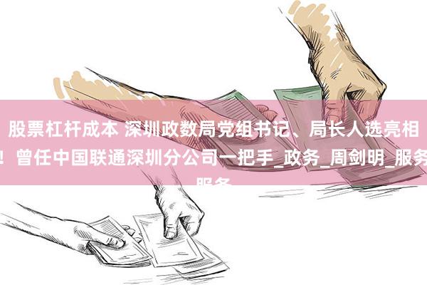 股票杠杆成本 深圳政数局党组书记、局长人选亮相！曾任中国联通深圳分公司一把手_政务_周剑明_服务