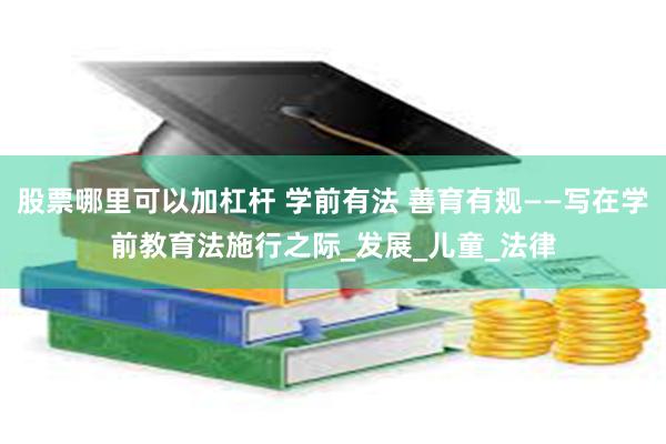 股票哪里可以加杠杆 学前有法 善育有规——写在学前教育法施行之际_发展_儿童_法律