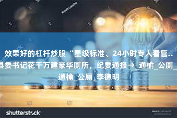 效果好的杠杆炒股 “星级标准、24小时专人看管......” 县委书记花千万建豪华厕所，纪委通报→_通榆_公厕_李德明