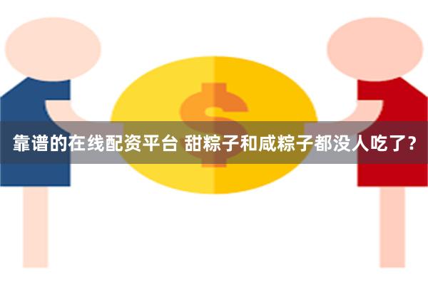 靠谱的在线配资平台 甜粽子和咸粽子都没人吃了？